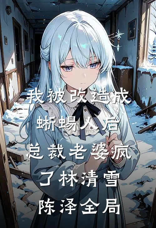 我被改造成蜥蜴人后，总裁老婆疯了林清雪陈泽全局