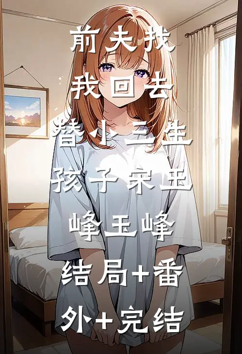 前夫找我回去，替小三生孩子宋玉峰玉峰:结局+番外+完结
