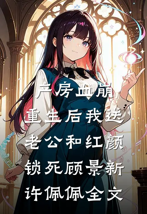 产房血崩，重生后我送老公和红颜锁死顾景新许佩佩全文