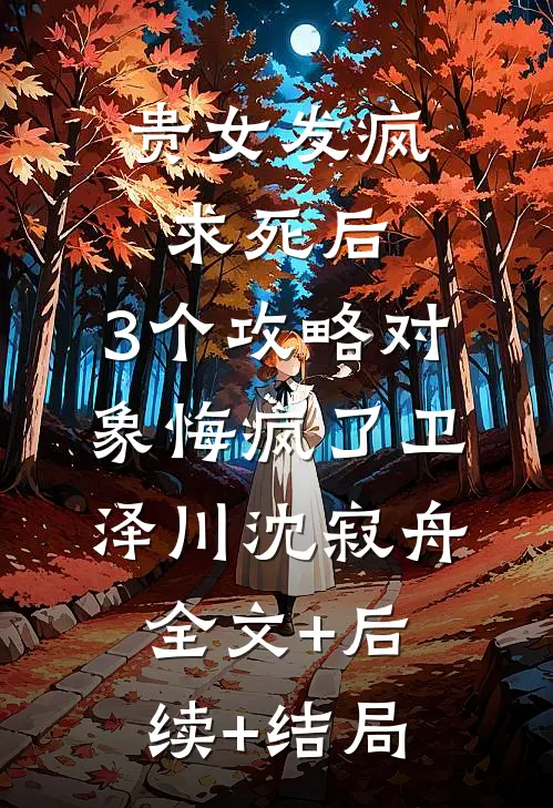 贵女发疯求死后，3个攻略对象悔疯了卫泽川沈寂舟:全文+后续+结局