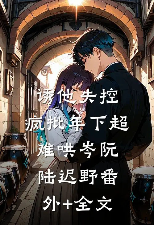 诱他失控，疯批年下超难哄岑阮陆迟野(番外)+(全文)
