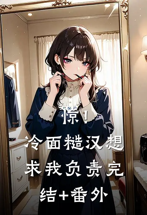 惊！冷面糙汉想求我负责完结+番外