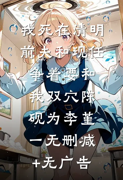 我死在清明，前夫和现任争着要和我双穴陈砚为李堇一无删减+无广告
