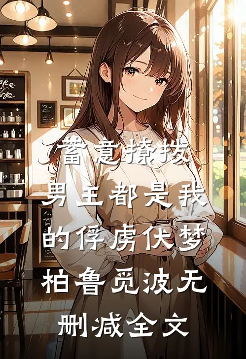 蓄意撩拨，男主都是我的俘虏伏梦柏鲁觅波无删减全文