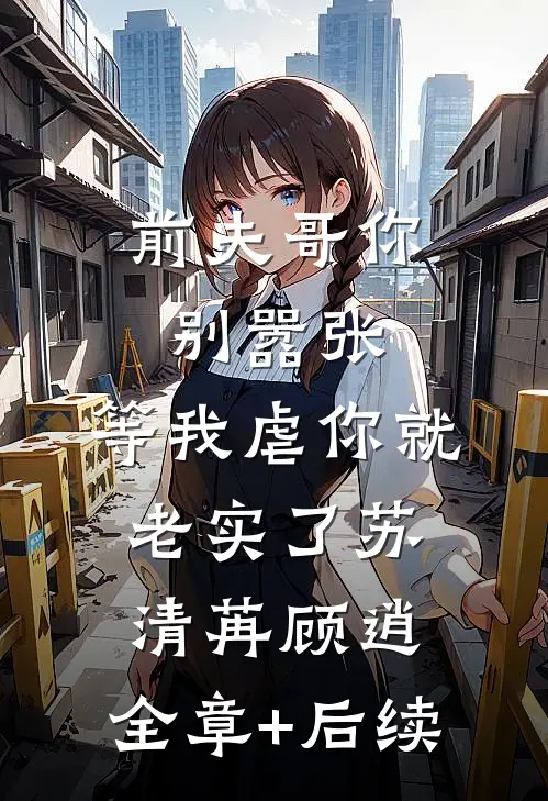 前夫哥你别嚣张，等我虐你就老实了苏清苒顾逍:全章+后续