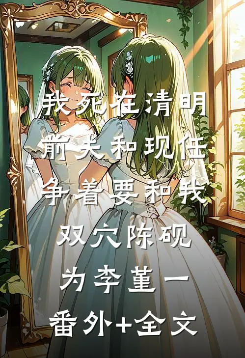 我死在清明，前夫和现任争着要和我双穴陈砚为李堇一:(番外)+(全文)