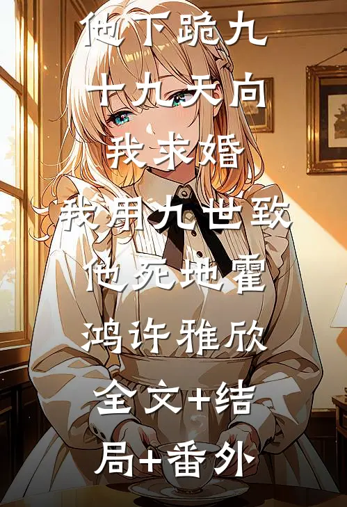 他下跪九十九天向我求婚，我用九世致他死地霍鸿许雅欣:全文+结局+番外
