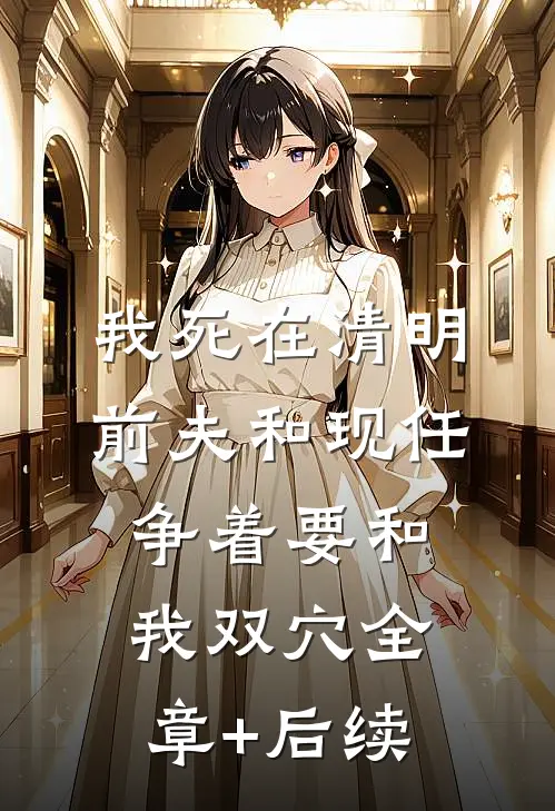 我死在清明，前夫和现任争着要和我双穴全章+后续