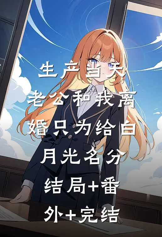 生产当天，老公和我离婚只为给白月光名分:结局+番外+完结
