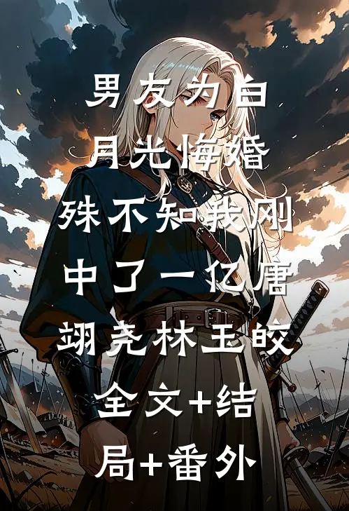 男友为白月光悔婚，殊不知我刚中了一亿唐翊尧林玉皎全文+结局+番外