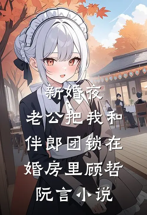 新婚夜，老公把我和伴郎团锁在婚房里顾哲阮言小说