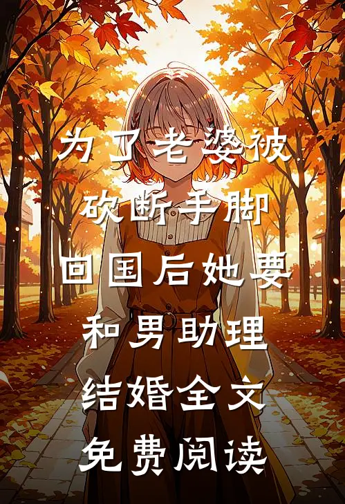 为了老婆被砍断手脚，回国后她要和男助理结婚全文免费阅读