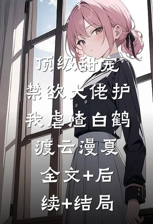 顶级甜宠：禁欲大佬护我虐渣白鹤渡云漫夏全文+后续+结局