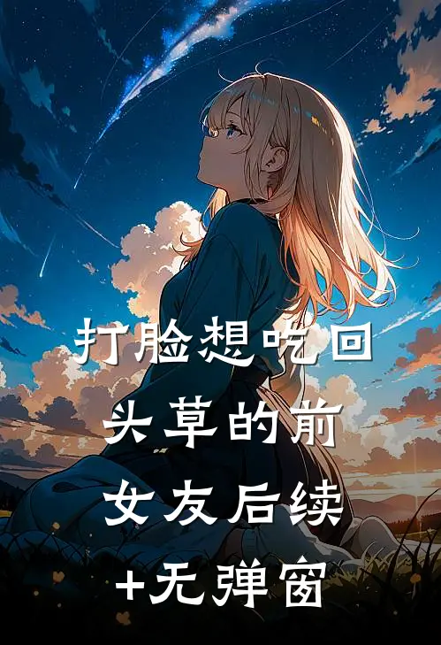 打脸想吃回头草的前女友后续+无弹窗