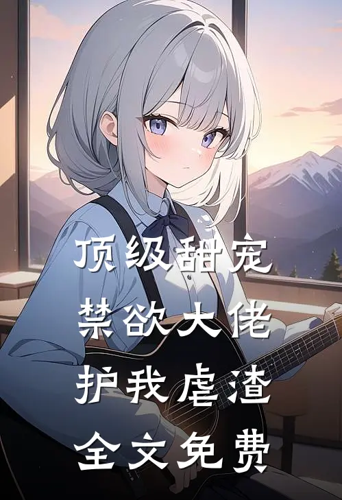 顶级甜宠：禁欲大佬护我虐渣全文免费
