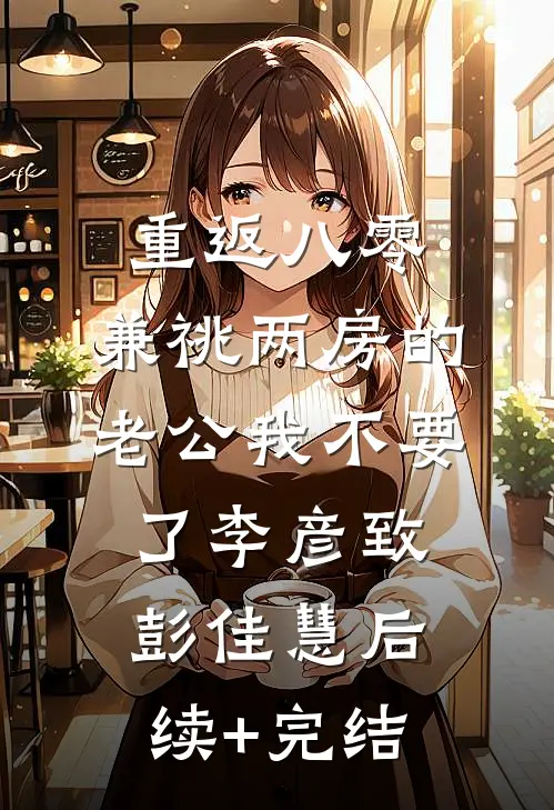 重返八零，兼祧两房的老公我不要了李彦致彭佳慧后续+完结