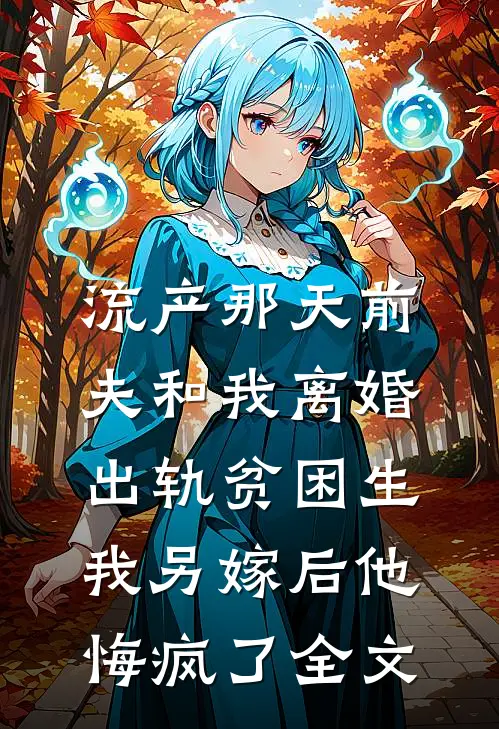 流产那天前夫和我离婚出轨贫困生，我另嫁后他悔疯了全文