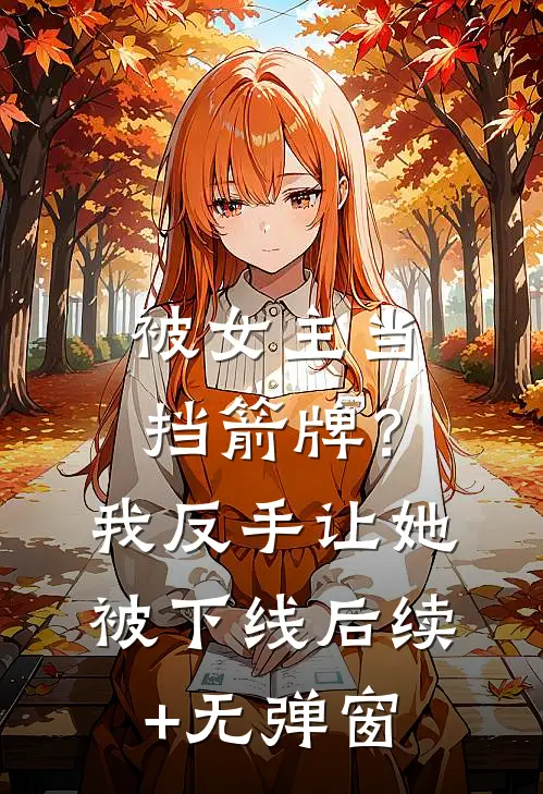 被女主当挡箭牌？我反手让她被下线后续+无弹窗