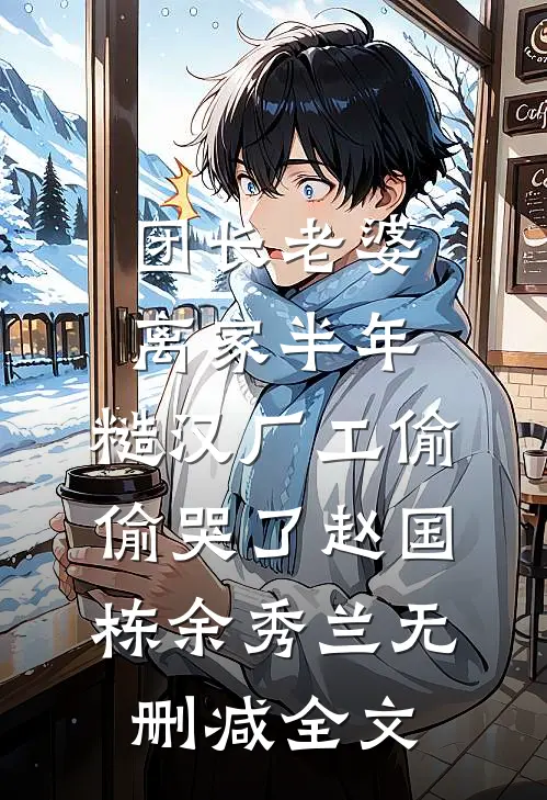 团长老婆离家半年，糙汉厂工偷偷哭了赵国栋余秀兰无删减全文