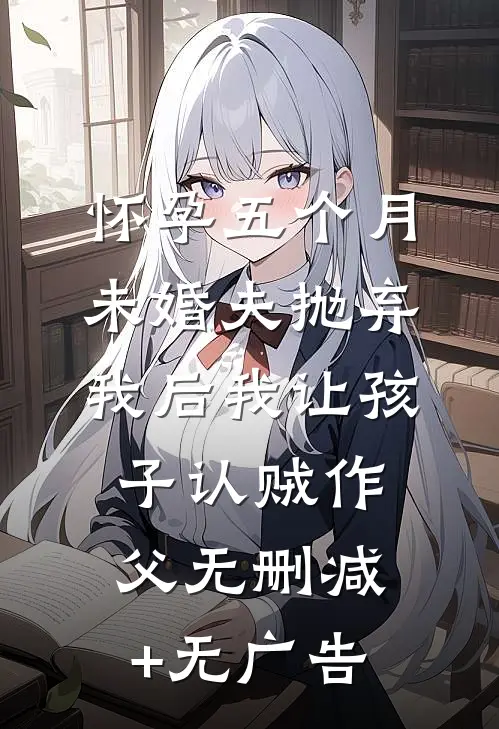怀孕五个月，未婚夫抛弃我后我让孩子认贼作父无删减+无广告