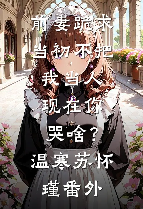 前妻跪求，当初不把我当人，现在你哭啥？温寒苏怀瑾番外