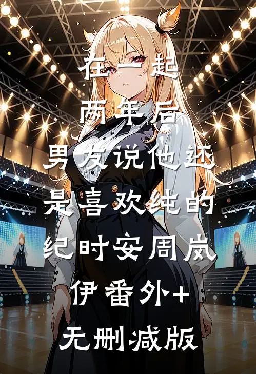 在一起两年后，男友说他还是喜欢纯的纪时安周岚伊番外+无删减版