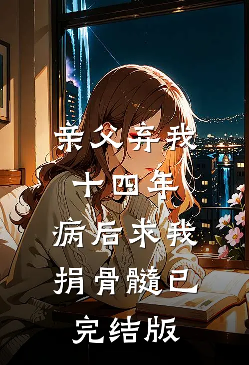 亲父弃我十四年，病后求我捐骨髓已完结版