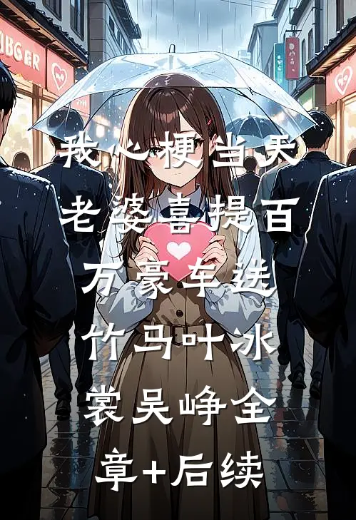 我心梗当天，老婆喜提百万豪车送竹马叶冰裳吴峥全章+后续