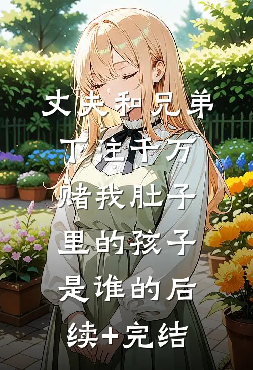 丈夫和兄弟下注千万，赌我肚子里的孩子是谁的后续+完结