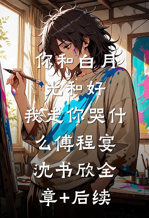 你和白月光和好，我走你哭什么傅程宴沈书欣全章+后续