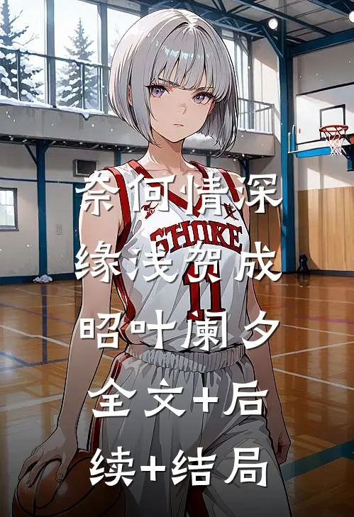 奈何情深缘浅贺成昭叶阑夕:全文+后续+结局