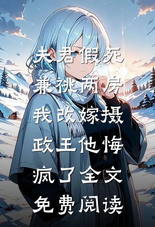 夫君假死兼祧两房，我改嫁摄政王他悔疯了全文免费阅读