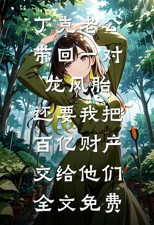 丁克老公带回一对龙凤胎，还要我把百亿财产交给他们全文免费