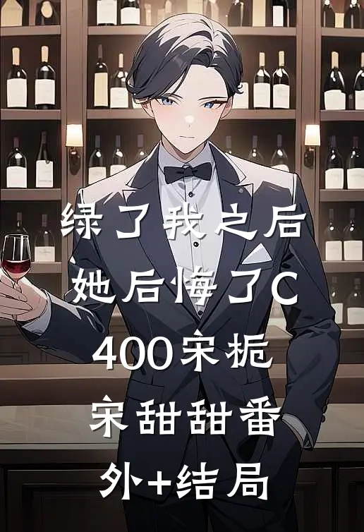 绿了我之后她后悔了C400宋栀宋甜甜(番外)+(结局)