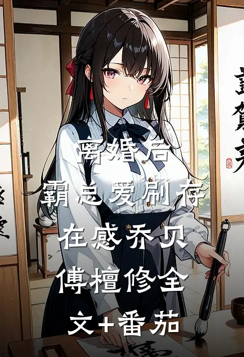 离婚后，霸总爱刷存在感乔贝傅檀修全文+番茄