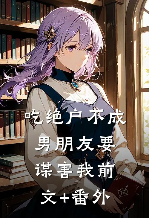 吃绝户不成，男朋友要谋害我前文+番外