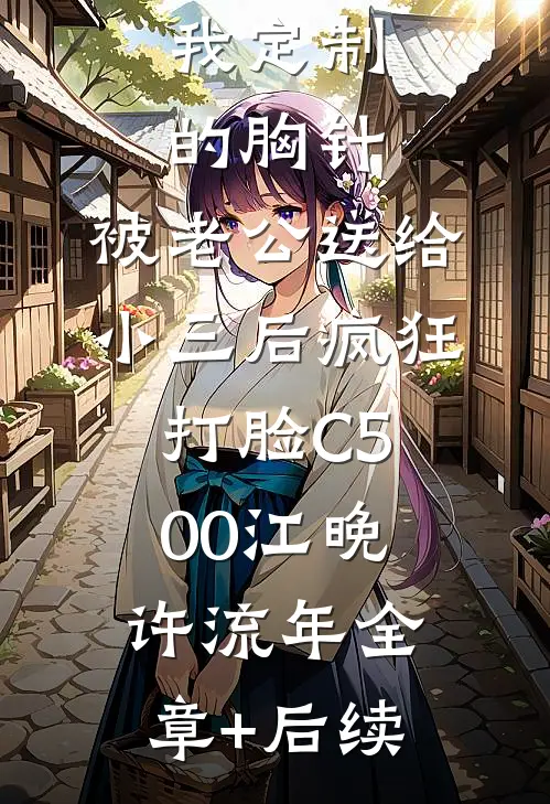我定制的胸针，被老公送给小三后疯狂打脸C500江晚许流年全章+后续
