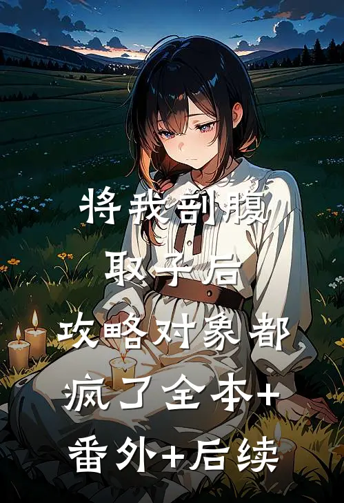 将我剖腹取子后，攻略对象都疯了全本+番外+后续