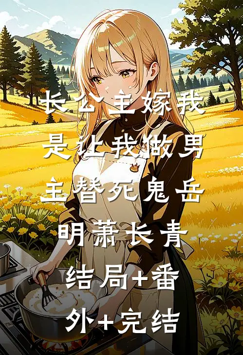 长公主嫁我，是让我做男主替死鬼岳明萧长青:结局+番外+完结