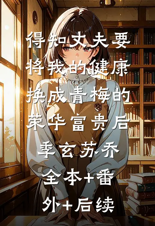得知丈夫要将我的健康换成青梅的荣华富贵后季玄苏乔:全本+番外+后续