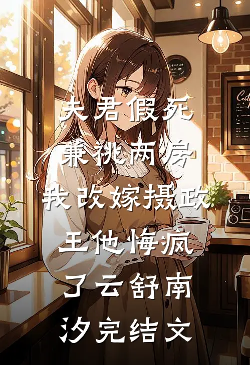 夫君假死兼祧两房，我改嫁摄政王他悔疯了云舒南汐完结文