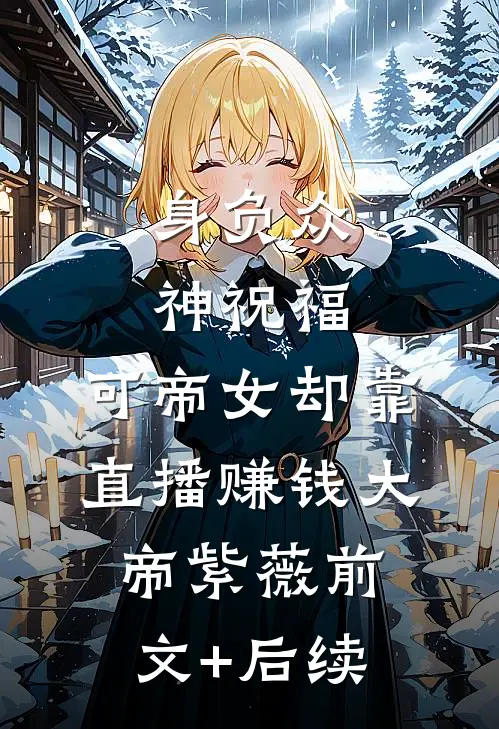 身负众神祝福，可帝女却靠直播赚钱大帝紫薇前文+后续