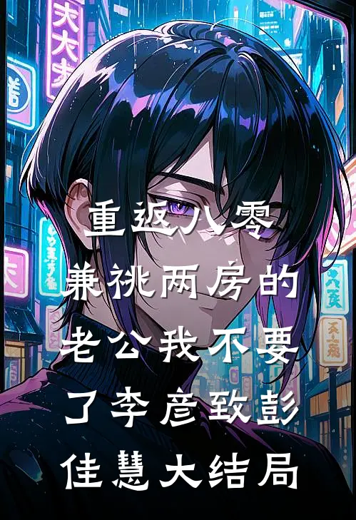 重返八零，兼祧两房的老公我不要了李彦致彭佳慧大结局