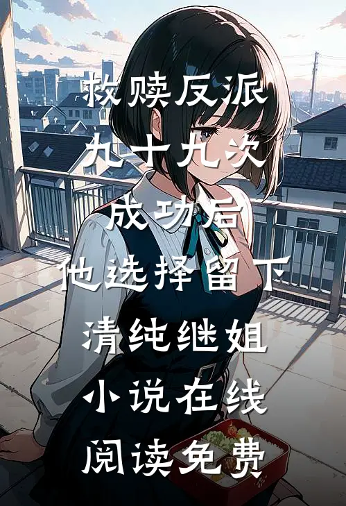 救赎反派九十九次成功后，他选择留下清纯继姐小说在线阅读免费