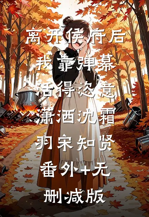 离开侯府后，我靠弹幕活得恣意潇洒沈霜羽宋知贤:番外+无删减版