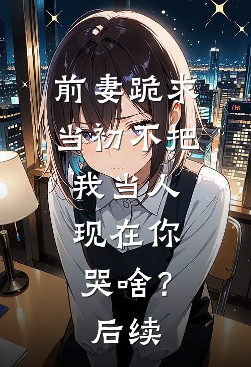前妻跪求，当初不把我当人，现在你哭啥？后续