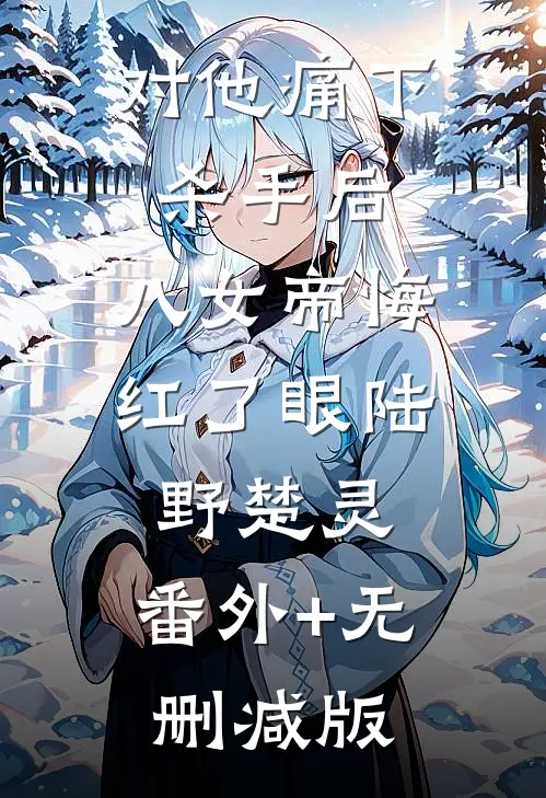 对他痛下杀手后，八女帝悔红了眼陆野楚灵:番外+无删减版