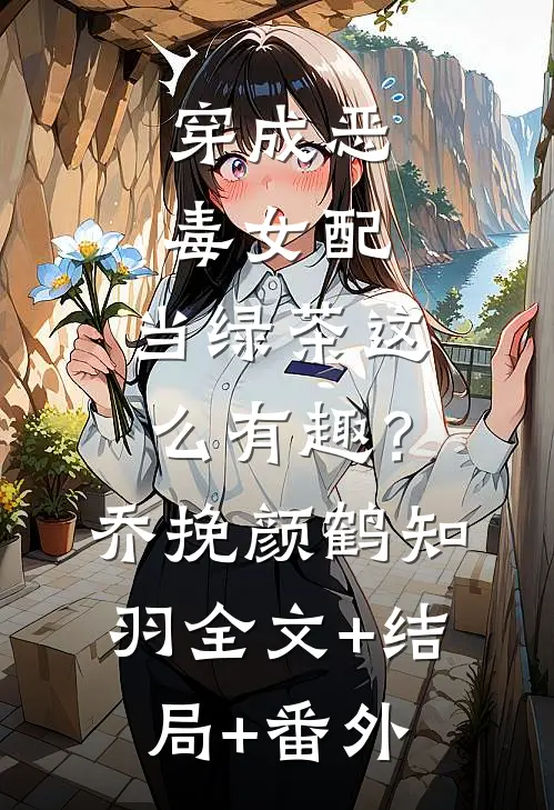 穿成恶毒女配，当绿茶这么有趣？乔挽颜鹤知羽:全文+结局+番外