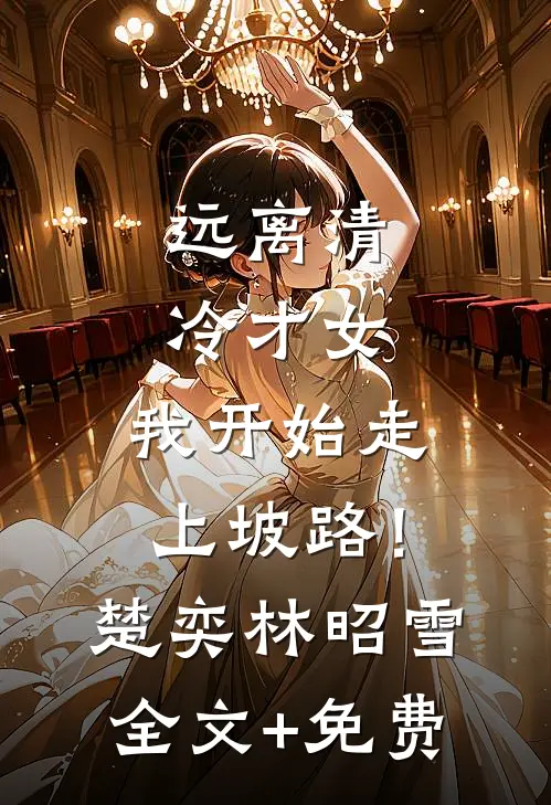 远离清冷才女，我开始走上坡路！楚奕林昭雪全文+免费