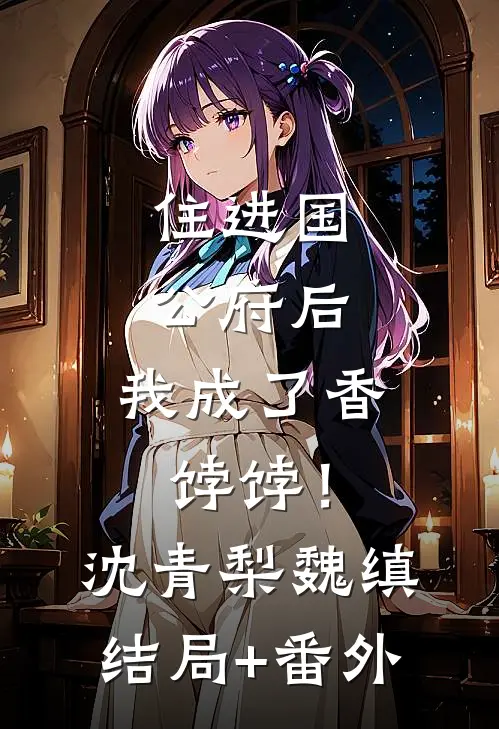 住进国公府后，我成了香饽饽！沈青梨魏缜结局+番外